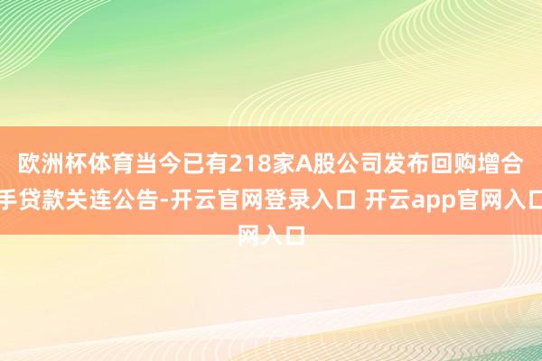 欧洲杯体育当今已有218家A股公司发布回购增合手贷款关连公告-开云官网登录入口 开云app官网入口