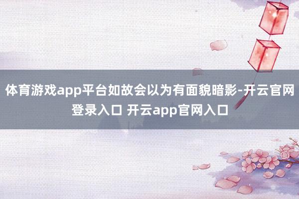 体育游戏app平台如故会以为有面貌暗影-开云官网登录入口 开云app官网入口