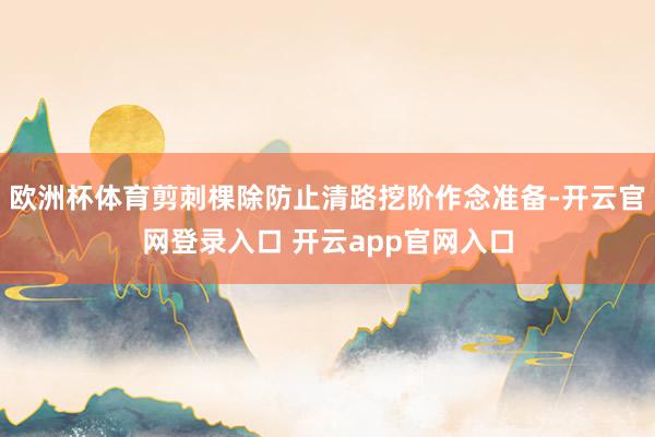 欧洲杯体育剪刺棵除防止清路挖阶作念准备-开云官网登录入口 开云app官网入口