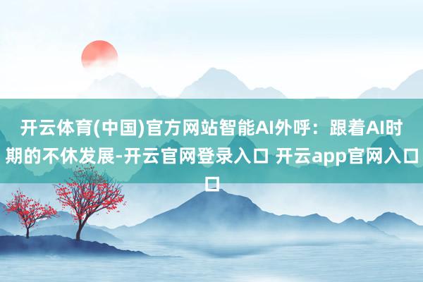 开云体育(中国)官方网站智能AI外呼：跟着AI时期的不休发展-开云官网登录入口 开云app官网入口
