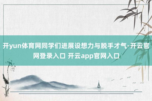 开yun体育网同学们进展设想力与脱手才气-开云官网登录入口 开云app官网入口