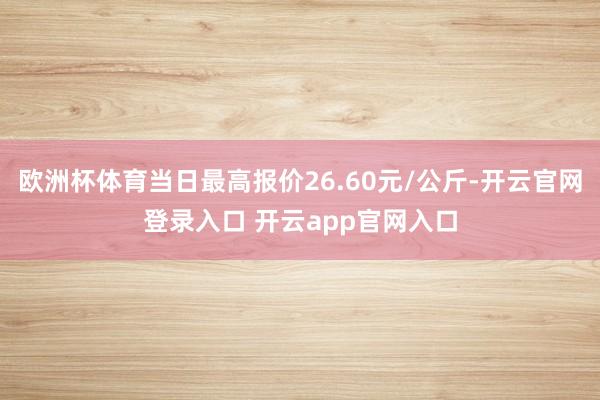 欧洲杯体育当日最高报价26.60元/公斤-开云官网登录入口 开云app官网入口