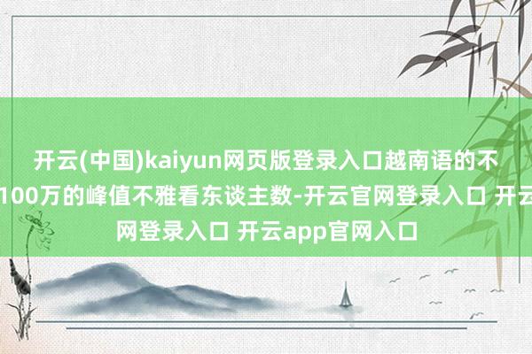 开云(中国)kaiyun网页版登录入口越南语的不雅众孝敬了近100万的峰值不雅看东谈主数-开云官网登录入口 开云app官网入口