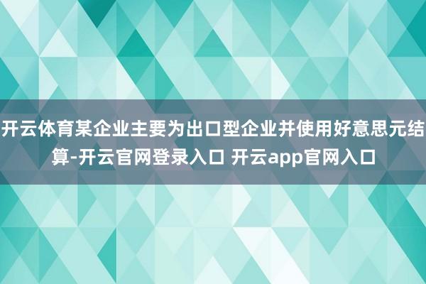 开云体育某企业主要为出口型企业并使用好意思元结算-开云官网登录入口 开云app官网入口