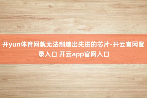 开yun体育网就无法制造出先进的芯片-开云官网登录入口 开云app官网入口