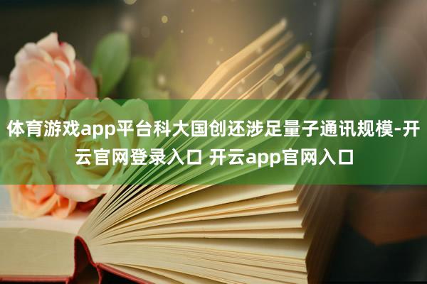 体育游戏app平台科大国创还涉足量子通讯规模-开云官网登录入口 开云app官网入口