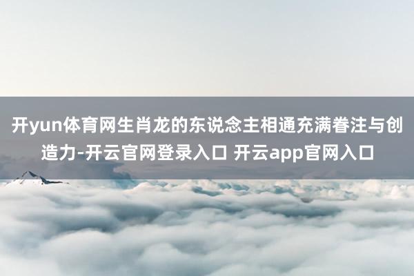 开yun体育网生肖龙的东说念主相通充满眷注与创造力-开云官网登录入口 开云app官网入口