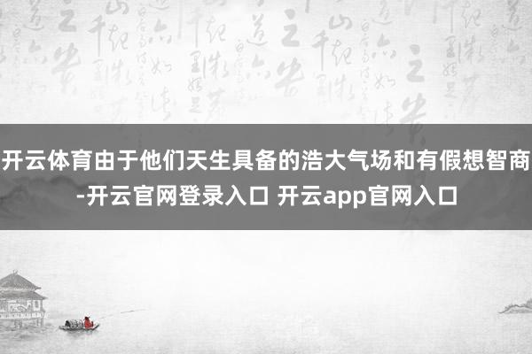 开云体育由于他们天生具备的浩大气场和有假想智商-开云官网登录入口 开云app官网入口