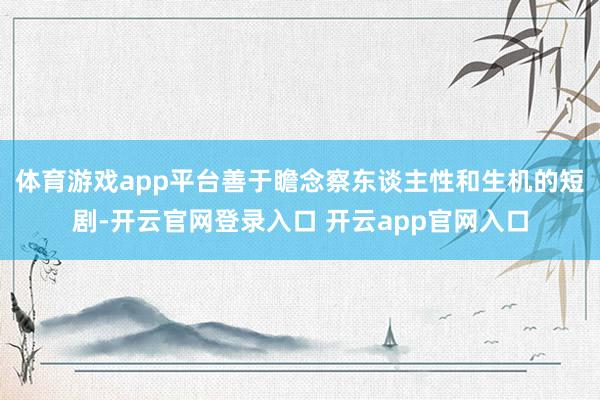 体育游戏app平台善于瞻念察东谈主性和生机的短剧-开云官网登录入口 开云app官网入口