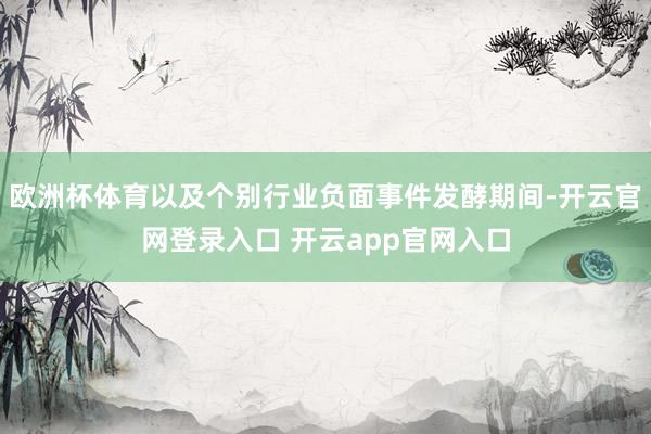欧洲杯体育以及个别行业负面事件发酵期间-开云官网登录入口 开云app官网入口