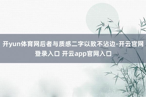 开yun体育网后者与质感二字以致不沾边-开云官网登录入口 开云app官网入口