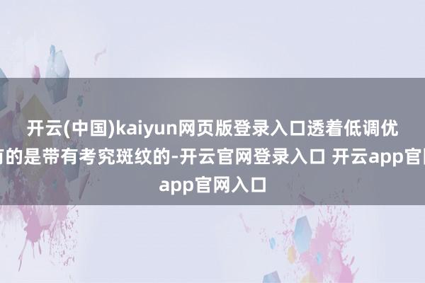 开云(中国)kaiyun网页版登录入口透着低调优雅；有的是带有考究斑纹的-开云官网登录入口 开云app官网入口