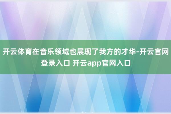 开云体育在音乐领域也展现了我方的才华-开云官网登录入口 开云app官网入口