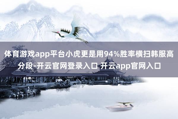 体育游戏app平台小虎更是用94%胜率横扫韩服高分段-开云官网登录入口 开云app官网入口