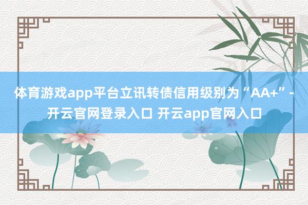 体育游戏app平台立讯转债信用级别为“AA+”-开云官网登录入口 开云app官网入口