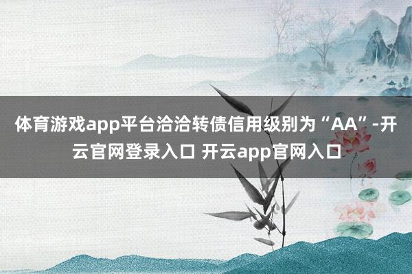 体育游戏app平台洽洽转债信用级别为“AA”-开云官网登录入口 开云app官网入口