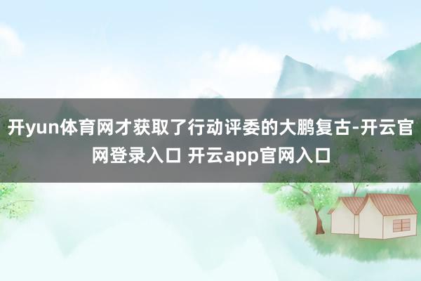 开yun体育网才获取了行动评委的大鹏复古-开云官网登录入口 开云app官网入口