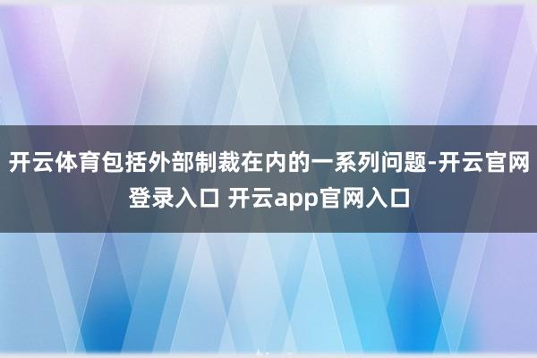 开云体育包括外部制裁在内的一系列问题-开云官网登录入口 开云app官网入口