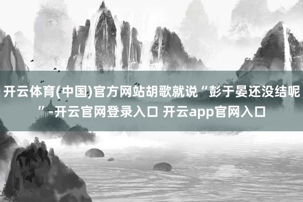 开云体育(中国)官方网站胡歌就说“彭于晏还没结呢”-开云官网登录入口 开云app官网入口