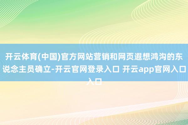 开云体育(中国)官方网站营销和网页遐想鸿沟的东说念主员确立-开云官网登录入口 开云app官网入口