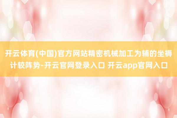 开云体育(中国)官方网站精密机械加工为辅的坐褥计较阵势-开云官网登录入口 开云app官网入口