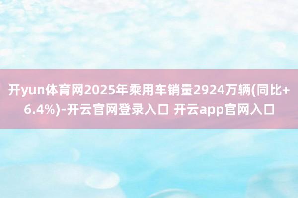 开yun体育网2025年乘用车销量2924万辆(同比+6.4%)-开云官网登录入口 开云app官网入口