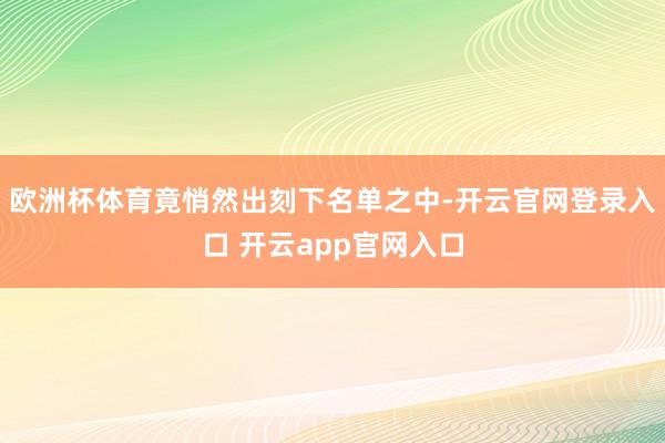 欧洲杯体育竟悄然出刻下名单之中-开云官网登录入口 开云app官网入口