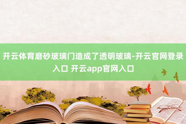开云体育磨砂玻璃门造成了透明玻璃-开云官网登录入口 开云app官网入口