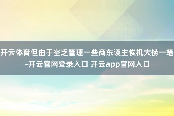 开云体育但由于空乏管理一些商东谈主俟机大捞一笔-开云官网登录入口 开云app官网入口
