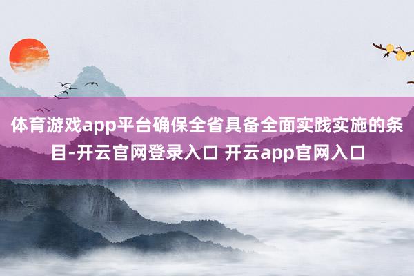体育游戏app平台确保全省具备全面实践实施的条目-开云官网登录入口 开云app官网入口