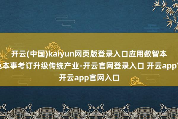开云(中国)kaiyun网页版登录入口应用数智本事、绿色本事考订升级传统产业-开云官网登录入口 开云app官网入口