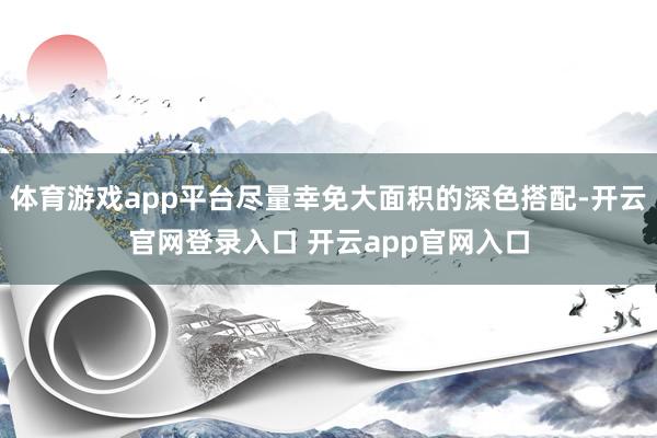 体育游戏app平台尽量幸免大面积的深色搭配-开云官网登录入口 开云app官网入口