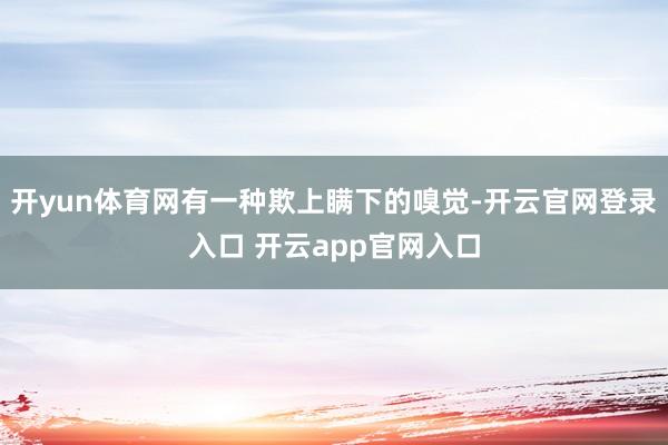 开yun体育网有一种欺上瞒下的嗅觉-开云官网登录入口 开云app官网入口