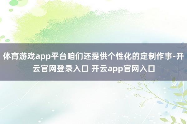 体育游戏app平台咱们还提供个性化的定制作事-开云官网登录入口 开云app官网入口