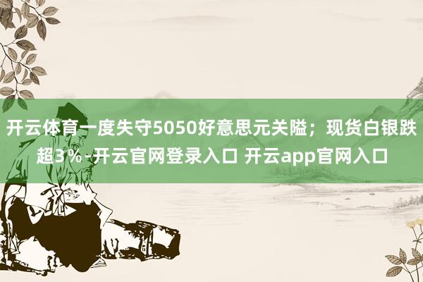 开云体育一度失守5050好意思元关隘;现货白银跌超3%-开云官网登录入口 开云app官网入口
