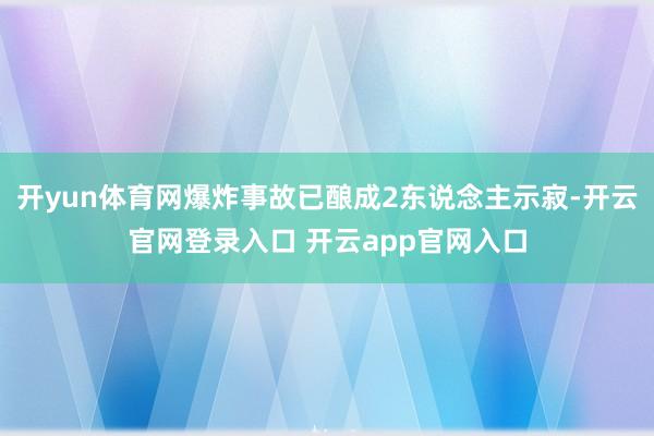 开yun体育网爆炸事故已酿成2东说念主示寂-开云官网登录入口 开云app官网入口