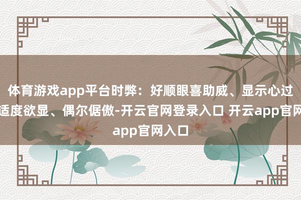体育游戏app平台时弊:好顺眼喜助威、显示心过强、适度欲显、偶尔倨傲-开云官网登录入口 开云app官网入口