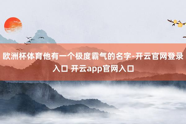 欧洲杯体育他有一个极度霸气的名字-开云官网登录入口 开云app官网入口