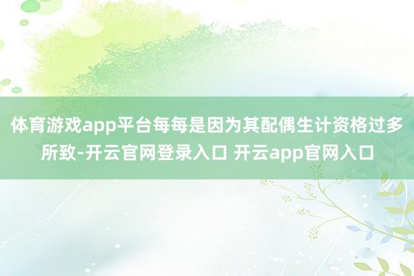体育游戏app平台每每是因为其配偶生计资格过多所致-开云官网登录入口 开云app官网入口
