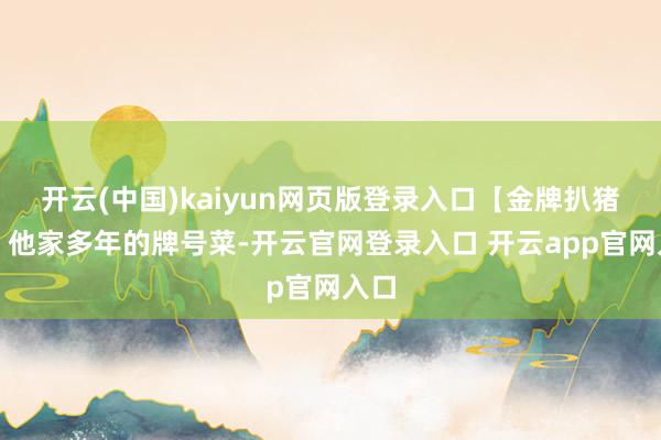 开云(中国)kaiyun网页版登录入口【金牌扒猪脸】他家多年的牌号菜-开云官网登录入口 开云app官网入口