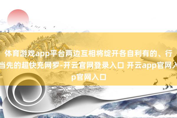 体育游戏app平台两边互相将绽开各自利有的、行业当先的超快充网罗-开云官网登录入口 开云app官网入口