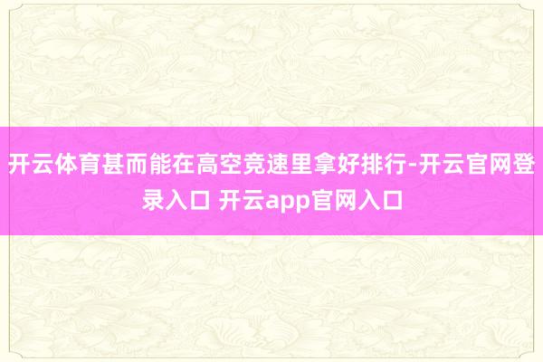 开云体育甚而能在高空竞速里拿好排行-开云官网登录入口 开云app官网入口