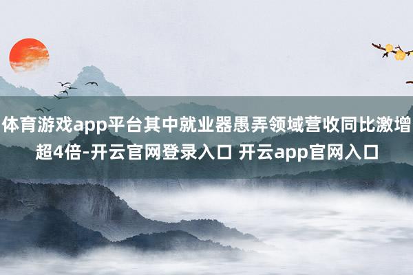 体育游戏app平台其中就业器愚弄领域营收同比激增超4倍-开云官网登录入口 开云app官网入口