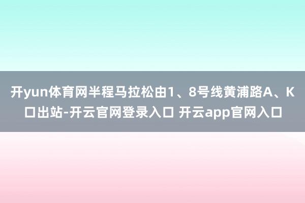开yun体育网半程马拉松由1、8号线黄浦路A、K口出站-开云官网登录入口 开云app官网入口