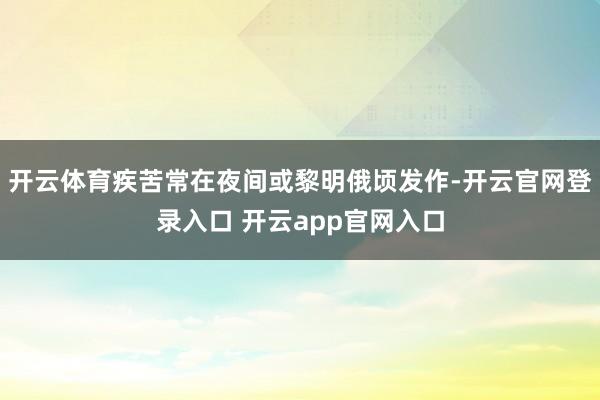 开云体育疾苦常在夜间或黎明俄顷发作-开云官网登录入口 开云app官网入口