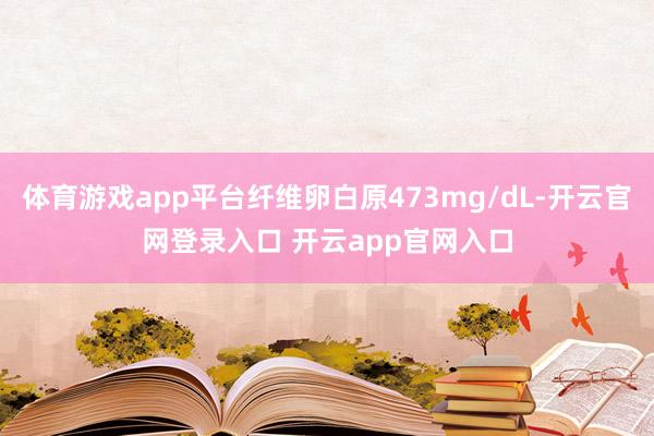 体育游戏app平台纤维卵白原473mg/dL-开云官网登录入口 开云app官网入口