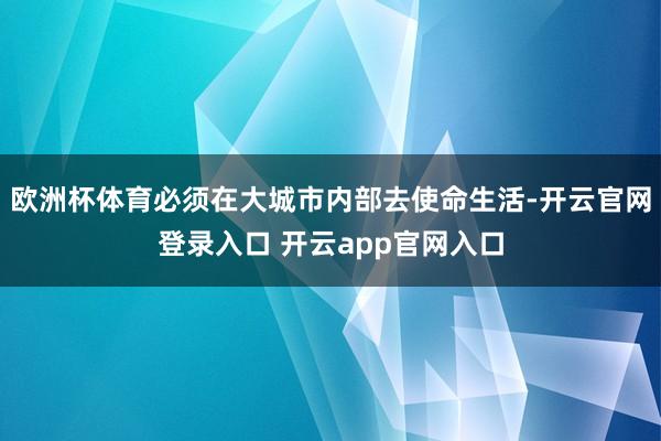 欧洲杯体育必须在大城市内部去使命生活-开云官网登录入口 开云app官网入口