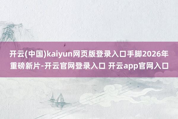 开云(中国)kaiyun网页版登录入口手脚2026年重磅新片-开云官网登录入口 开云app官网入口