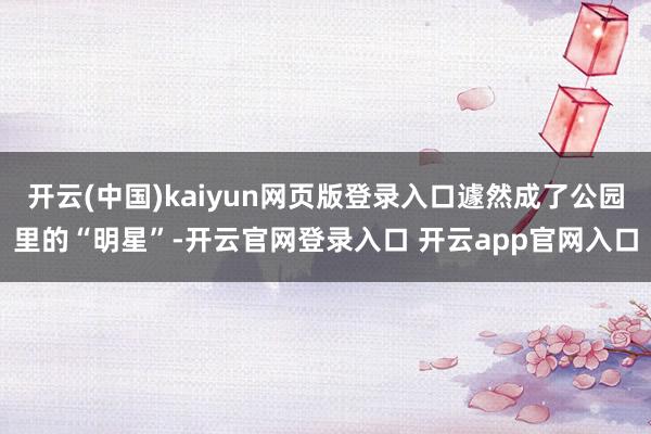 开云(中国)kaiyun网页版登录入口遽然成了公园里的“明星”-开云官网登录入口 开云app官网入口