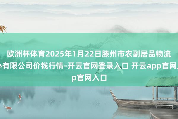 欧洲杯体育2025年1月22日滕州市农副居品物流中心有限公司价钱行情-开云官网登录入口 开云app官网入口